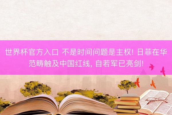 世界杯官方入口 不是时间问题是主权! 日菲在华范畴触及中国红线， 自若军已亮剑!