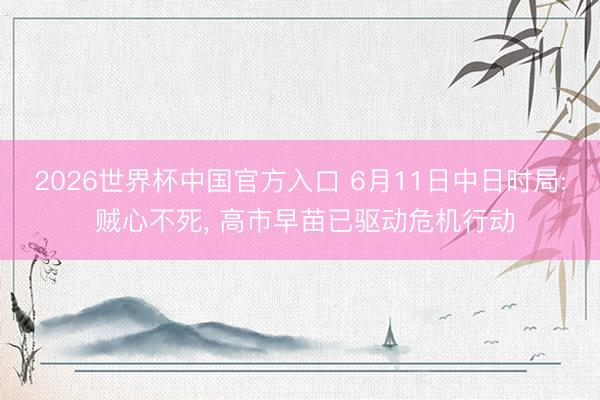 2026世界杯中国官方入口 6月11日中日时局: 贼心不死， 高市早苗已驱动危机行动