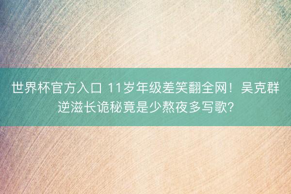 世界杯官方入口 11岁年级差笑翻全网！吴克群逆滋长诡秘竟是少熬夜多写歌？