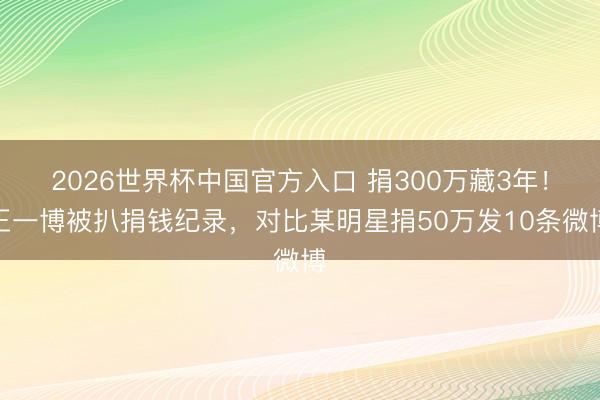2026世界杯中国官方入口 捐300万藏3年！王一博被扒捐钱纪录，对比某明星捐50万发10条微博