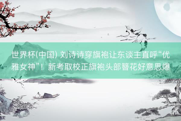 世界杯(中国) 刘诗诗穿旗袍让东谈主直呼“优雅女神”!新考取校正旗袍头部簪花好意思爆