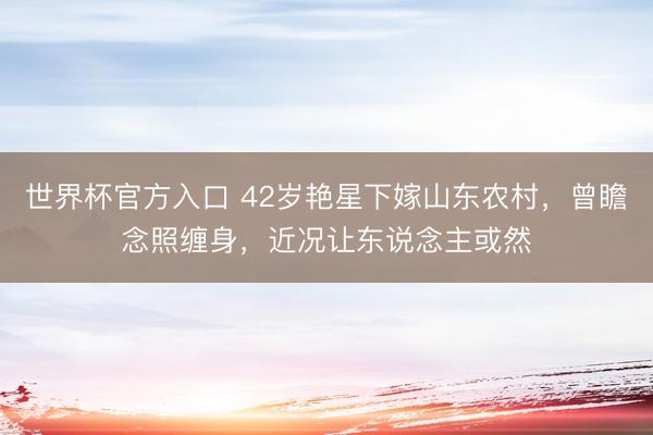 世界杯官方入口 42岁艳星下嫁山东农村，曾瞻念照缠身，近况让东说念主或然
