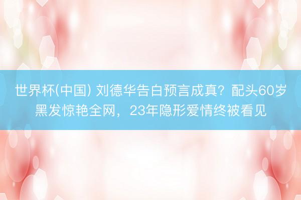 世界杯(中国) 刘德华告白预言成真？配头60岁黑发惊艳全网，23年隐形爱情终被看见