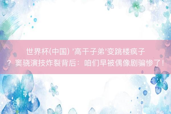 世界杯(中国) '高干子弟'变跳楼疯子？窦骁演技炸裂背后：咱们早被偶像剧骗惨了！