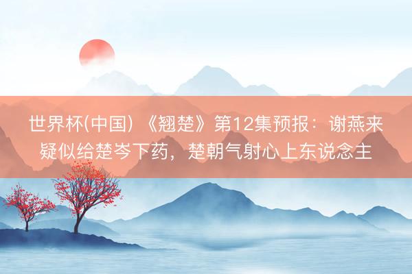 世界杯(中国) 《翘楚》第12集预报:谢燕来疑似给楚岑下药,楚朝气射心上东说念主