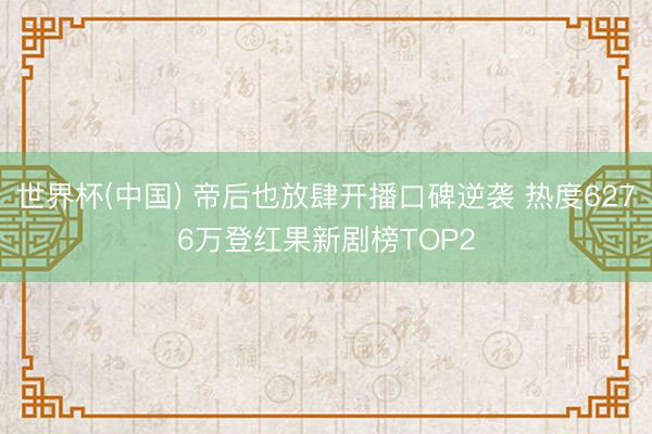 世界杯(中国) 帝后也放肆开播口碑逆袭 热度6276万登红果新剧榜TOP2