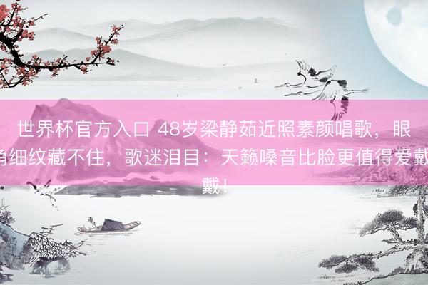 世界杯官方入口 48岁梁静茹近照素颜唱歌，眼角细纹藏不住，歌迷泪目：天籁嗓音比脸更值得爱戴！
