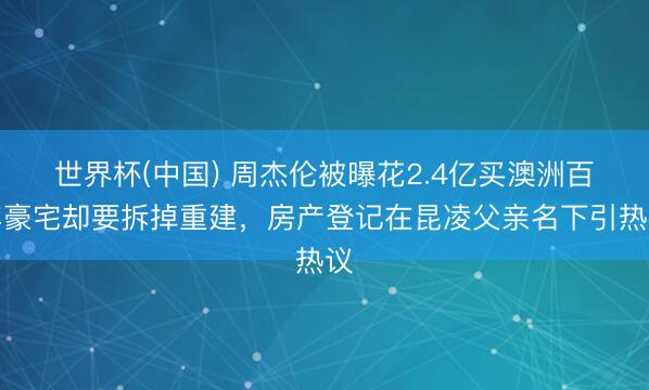 世界杯(中国) 周杰伦被曝花2.4亿买澳洲百年豪宅却要拆掉重建，房产登记在昆凌父亲名下引热议
