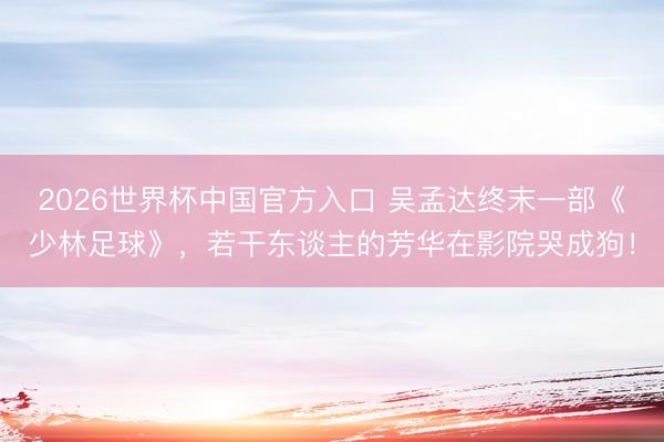 2026世界杯中国官方入口 吴孟达终末一部《少林足球》，若干东谈主的芳华在影院哭成狗！