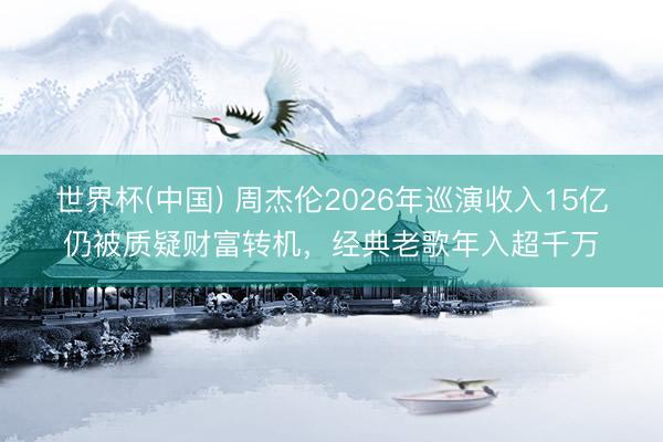 世界杯(中国) 周杰伦2026年巡演收入15亿仍被质疑财富转机,经典老歌年入超千万