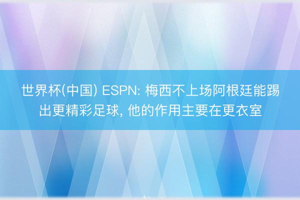 世界杯(中国) ESPN: 梅西不上场阿根廷能踢出更精彩足球， 他的作用主要在更衣室