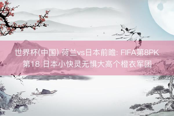 世界杯(中国) 荷兰vs日本前瞻: FIFA第8PK第18 日本小快灵无惧大高个橙衣军团