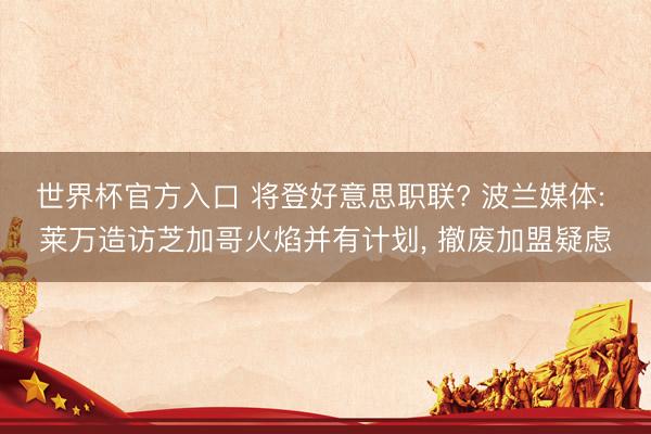 世界杯官方入口 将登好意思职联? 波兰媒体: 莱万造访芝加哥火焰并有计划， 撤废加盟疑虑