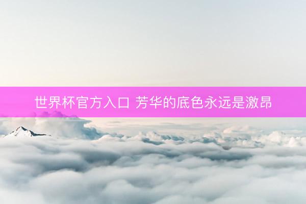 世界杯官方入口 芳华的底色永远是激昂
