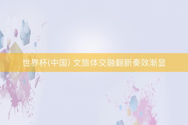 世界杯(中国) 文旅体交融翻新奏效渐显
