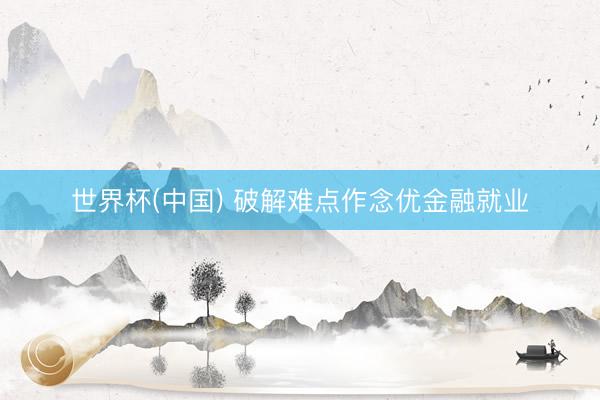 世界杯(中国) 破解难点作念优金融就业