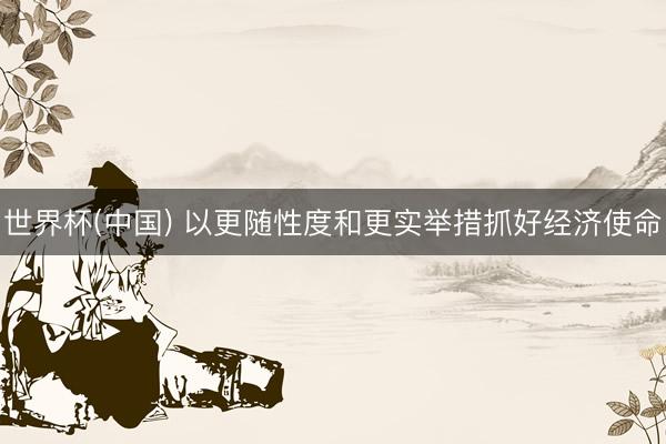 世界杯(中国) 以更随性度和更实举措抓好经济使命