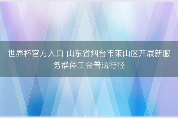 世界杯官方入口 山东省烟台市莱山区开展新服务群体工会普法行径