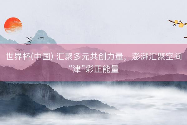 世界杯(中国) 汇聚多元共创力量,澎湃汇聚空间“津”彩正能量