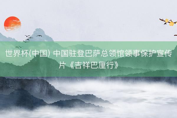 世界杯(中国) 中国驻登巴萨总领馆领事保护宣传片《吉祥巴厘行》
