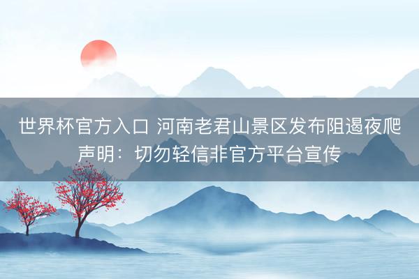 世界杯官方入口 河南老君山景区发布阻遏夜爬声明:切勿轻信非官方平台宣传