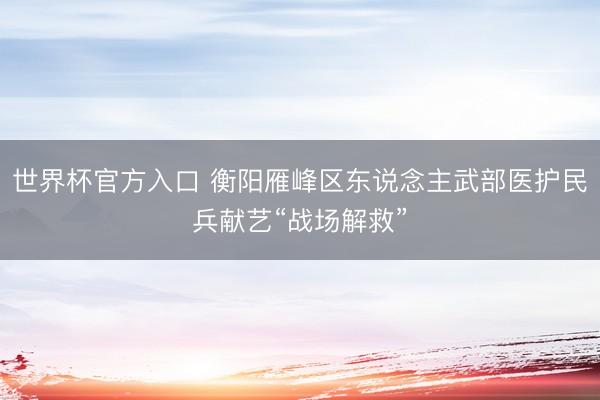 世界杯官方入口 衡阳雁峰区东说念主武部医护民兵献艺“战场解救”