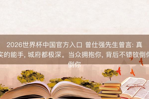 2026世界杯中国官方入口 曾仕强先生曾言: 真实的能手， 城府都极深。当众拥抱你， 背后不错放倒你