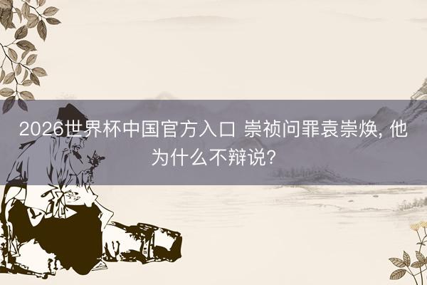 2026世界杯中国官方入口 崇祯问罪袁崇焕， 他为什么不辩说?