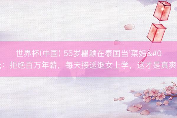 世界杯(中国) 55岁瞿颖在泰国当'菜妈'：拒绝百万年薪，每天接送继女上学，这才是真爽文！