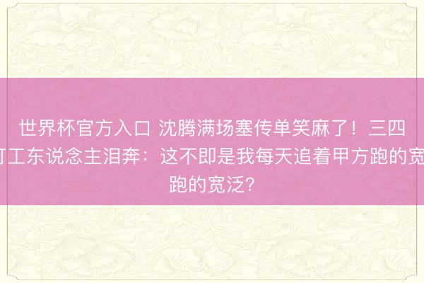 世界杯官方入口 沈腾满场塞传单笑麻了！三四线打工东说念主泪奔：这不即是我每天追着甲方跑的宽泛？