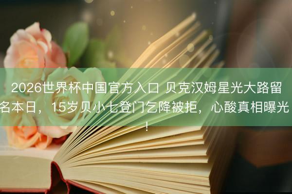 2026世界杯中国官方入口 贝克汉姆星光大路留名本日,15岁贝小七登门乞降被拒,心酸真相曝光!