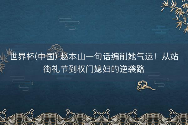 世界杯(中国) 赵本山一句话编削她气运！从站街礼节到权门媳妇的逆袭路