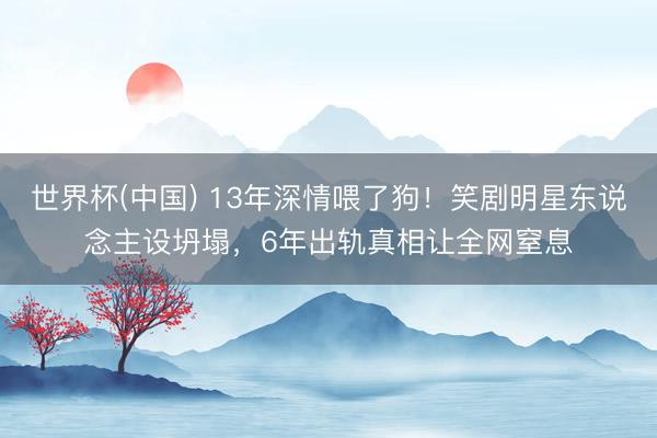世界杯(中国) 13年深情喂了狗！笑剧明星东说念主设坍塌，6年出轨真相让全网窒息