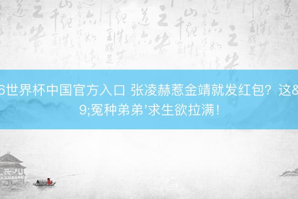 2026世界杯中国官方入口 张凌赫惹金靖就发红包？这'冤种弟弟'求生欲拉满！