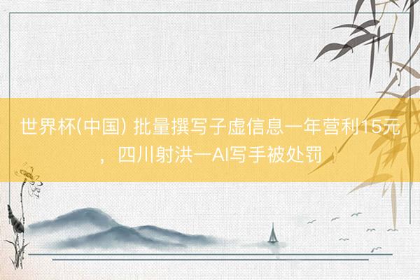 世界杯(中国) 批量撰写子虚信息一年营利15元，四川射洪一AI写手被处罚