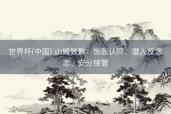 世界杯(中国) 山姆致歉：饱胀认同、潜入反念念、安分接管