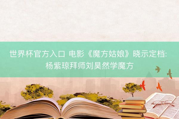 世界杯官方入口 电影《魔方姑娘》晓示定档: 杨紫琼拜师刘昊然学魔方