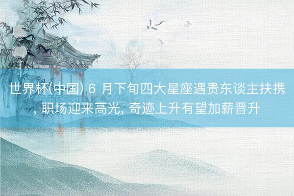 世界杯(中国) 6 月下旬四大星座遇贵东谈主扶携， 职场迎来高光， 奇迹上升有望加薪晋升