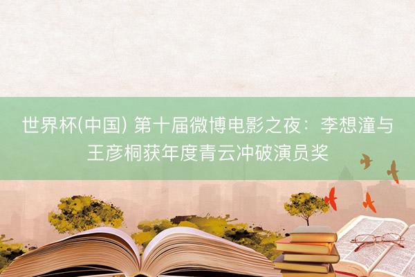 世界杯(中国) 第十届微博电影之夜:李想潼与王彦桐获年度青云冲破演员奖