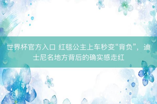 世界杯官方入口 红毯公主上车秒变“背负”，迪士尼名地方背后的确实感走红