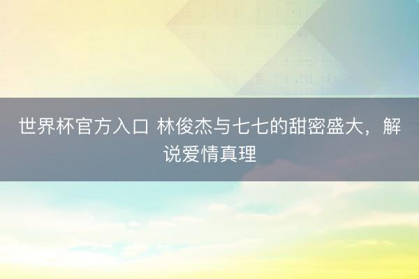 世界杯官方入口 林俊杰与七七的甜密盛大,解说爱情真理