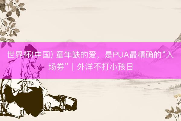 世界杯(中国) 童年缺的爱,是PUA最精确的“入场券”|外洋不打小孩日