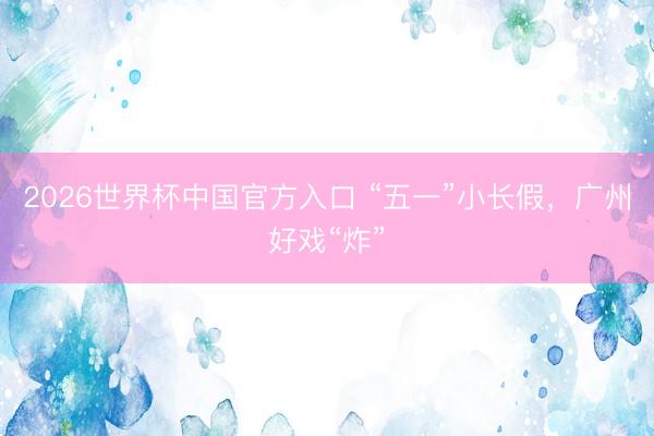 2026世界杯中国官方入口 “五一”小长假,广州好戏“炸”