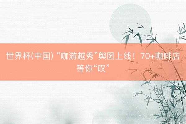 世界杯(中国) “咖游越秀”舆图上线！70+咖啡店等你“叹”