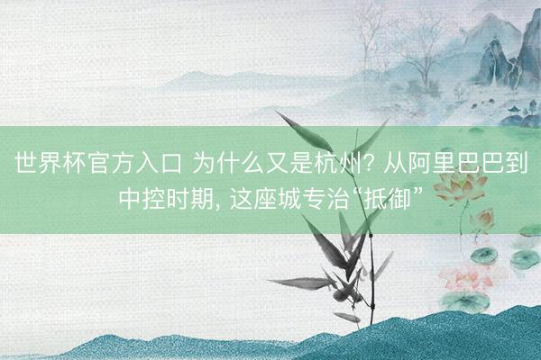 世界杯官方入口 为什么又是杭州? 从阿里巴巴到中控时期， 这座城专治“抵御”