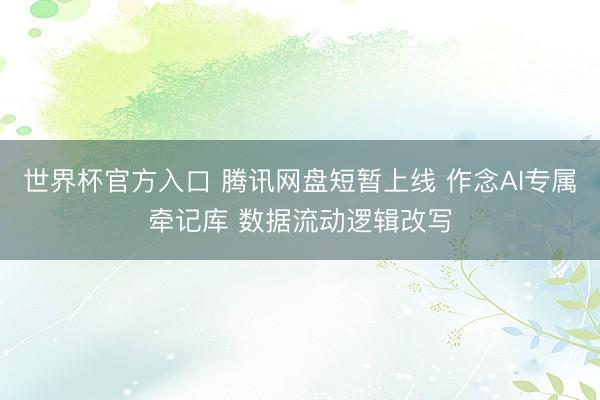世界杯官方入口 腾讯网盘短暂上线 作念AI专属牵记库 数据流动逻辑改写