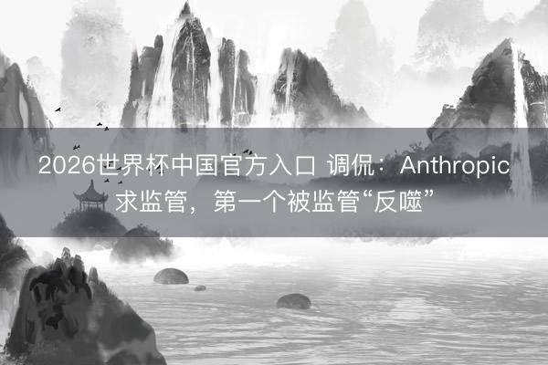 2026世界杯中国官方入口 调侃：Anthropic求监管，第一个被监管“反噬”