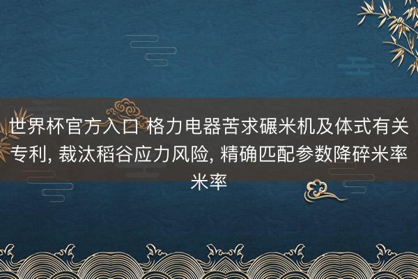 世界杯官方入口 格力电器苦求碾米机及体式有关专利， 裁汰稻谷应力风险， 精确匹配参数降碎米率