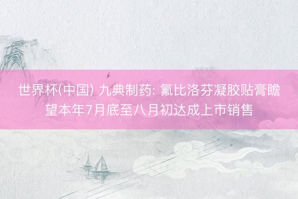世界杯(中国) 九典制药: 氟比洛芬凝胶贴膏瞻望本年7月底至八月初达成上市销售