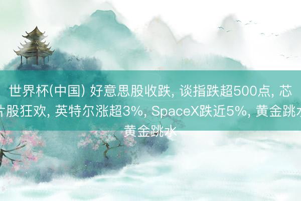 世界杯(中国) 好意思股收跌， 谈指跌超500点， 芯片股狂欢， 英特尔涨超3%， SpaceX跌近5%， 黄金跳水